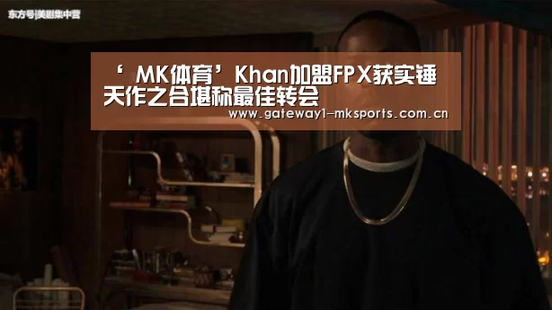 ‘ MK体育’Khan加盟FPX获实锤 天作之合堪称最佳转会(图1) MK体育App官网入口