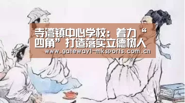 寺湾镇中心学校:着力“四角”打造落实立德树人‘MK体育App官网入口 ’(图1) MK体育App官网入口