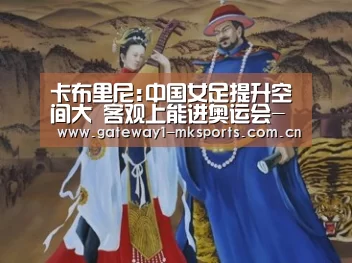 卡布里尼:中国女足提升空间大 客观上能进奥运会-MK体育App官网入口 (图1) MK体育App官网入口
