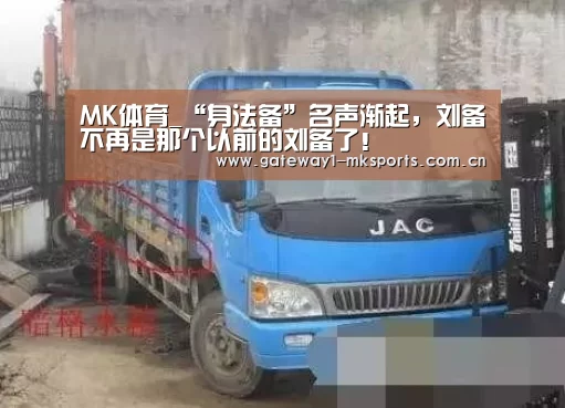 MK体育_“身法备”名声渐起,刘备不再是那个以前的刘备了!(图1) MK体育
